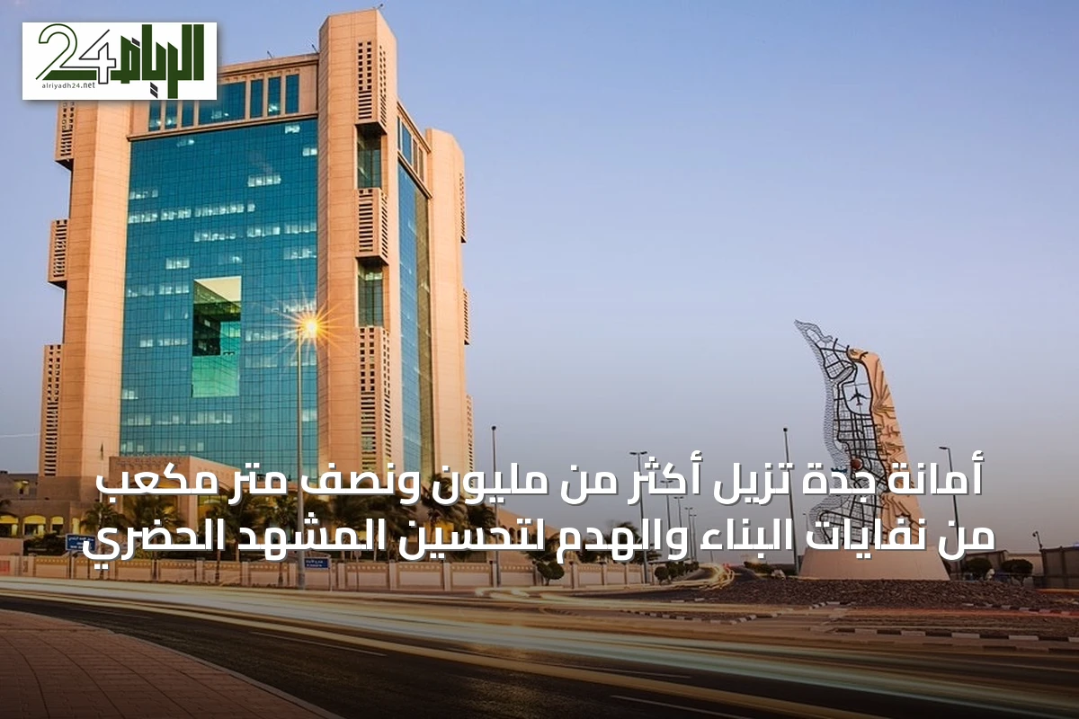 أمانة جدة تزيل أكثر من مليون ونصف متر مكعب من نفايات البناء والهدم لتحسين المشهد الحضري