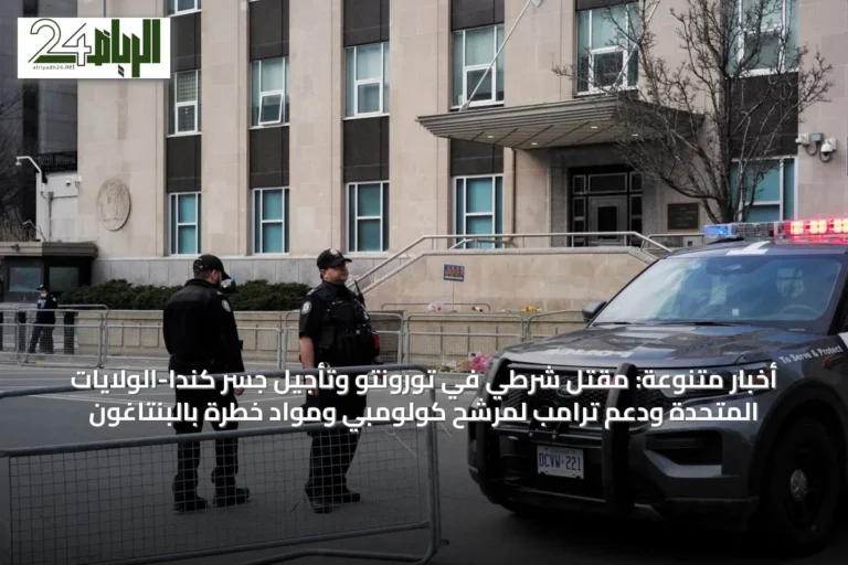 أخبار متنوعة: مقتل شرطي في تورونتو وتأجيل جسر كندا-الولايات المتحدة ودعم ترامب لمرشح كولومبي ومواد خطرة بالبنتاغون