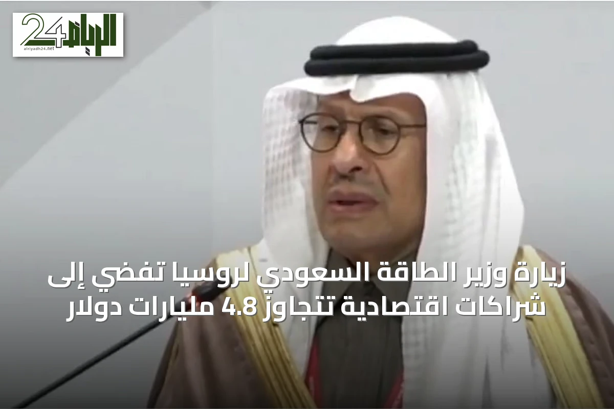 زيارة وزير الطاقة السعودي لروسيا تُفضي إلى شراكات اقتصادية تتجاوز 4.8 مليارات دولار