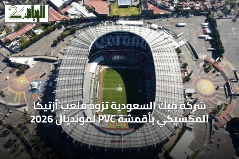 شركة فبك السعودية تزود ملعب أزتيكا المكسيكي بأقمشة PVC لمونديال 2026