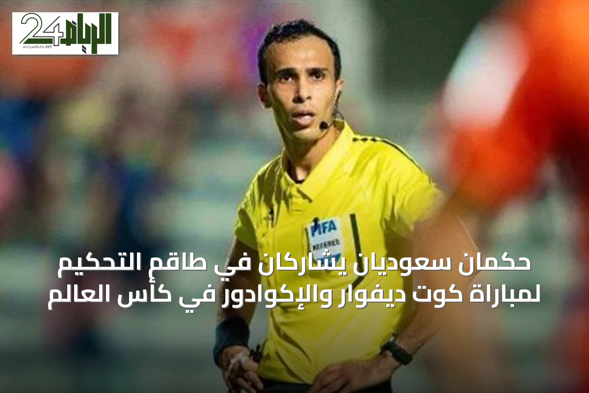 حكمان سعوديان يشاركان في طاقم التحكيم لمباراة كوت ديفوار والإكوادور في كأس العالم