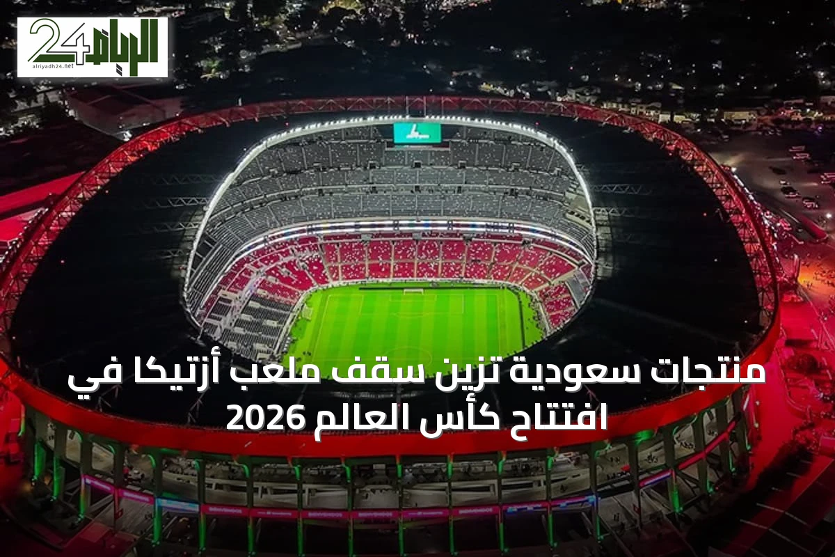 منتجات سعودية تزيّن سقف ملعب أزتيكا في افتتاح كأس العالم 2026