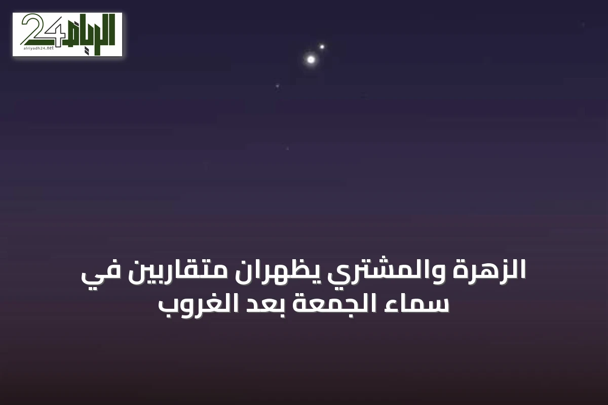 الزهرة والمشتري يظهران متقاربين في سماء الجمعة بعد الغروب