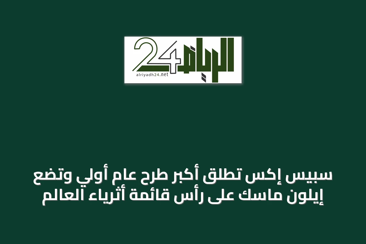 سبيس إكس تُطلق أكبر طرح عام أولي وتضع إيلون ماسك على رأس قائمة أثرياء العالم