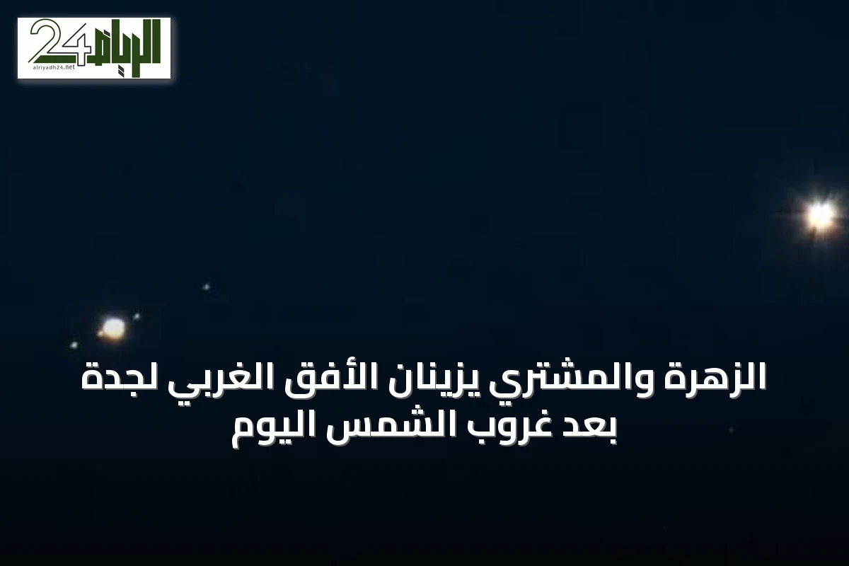الزهرة والمشتري يزينان الأفق الغربي لجدة بعد غروب الشمس اليوم
