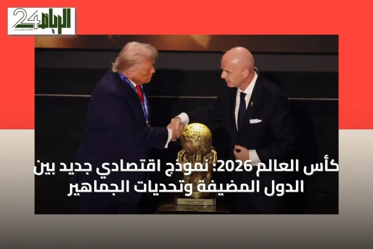 كأس العالم 2026: نموذج اقتصادي جديد بين الدول المضيفة وتحديات الجماهير