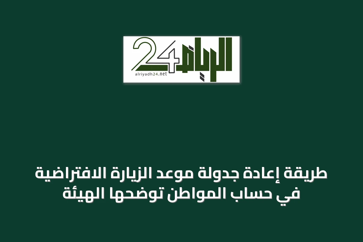 طريقة إعادة جدولة موعد الزيارة الافتراضية في حساب المواطن توضحها الهيئة