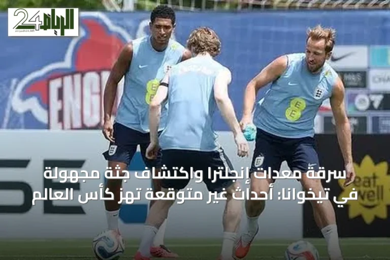 سرقة معدات إنجلترا واكتشاف جثة مجهولة في تيخوانا: أحداث غير متوقعة تهز كأس العالم