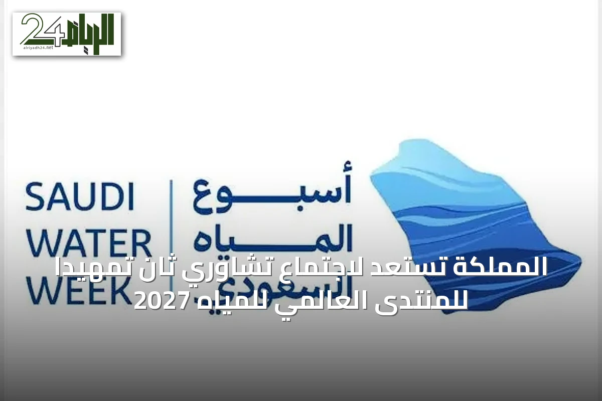 المملكة تستعد لاجتماع تشاوري ثانٍ تمهيدًا للمنتدى العالمي للمياه 2027