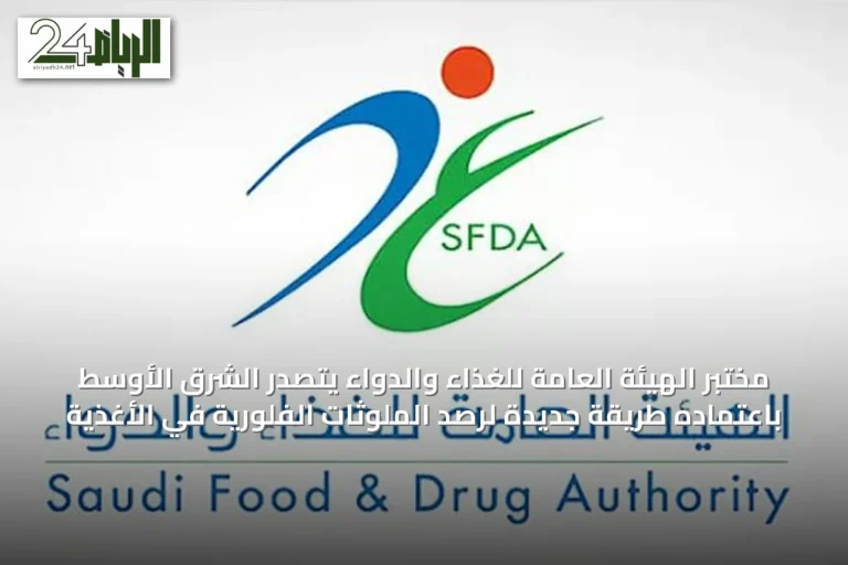 مختبر الهيئة العامة للغذاء والدواء يتصدر الشرق الأوسط باعتماده طريقة جديدة لرصد الملوثات الفلورية في الأغذية