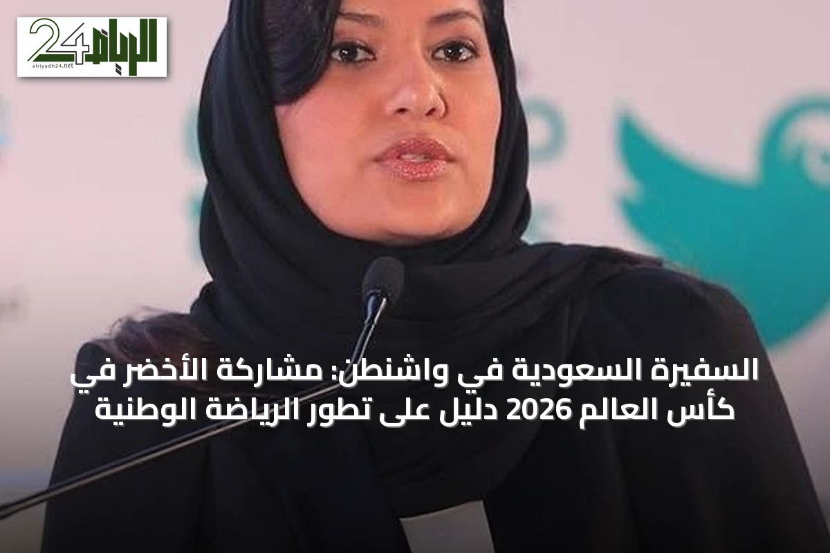 السفيرة السعودية في واشنطن: مشاركة الأخضر في كأس العالم 2026 دليل على تطور الرياضة الوطنية