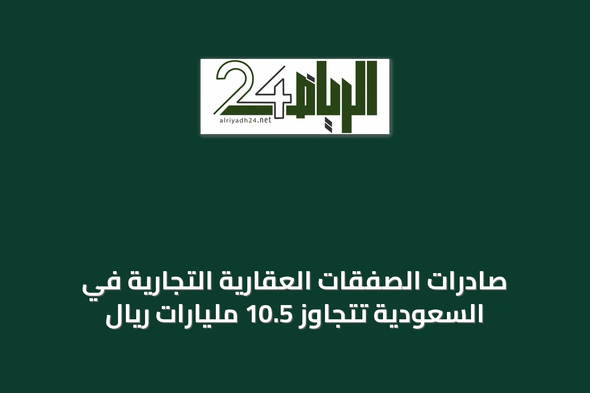 صادرات الصفقات العقارية التجارية في السعودية تتجاوز 10.5 مليارات ريال