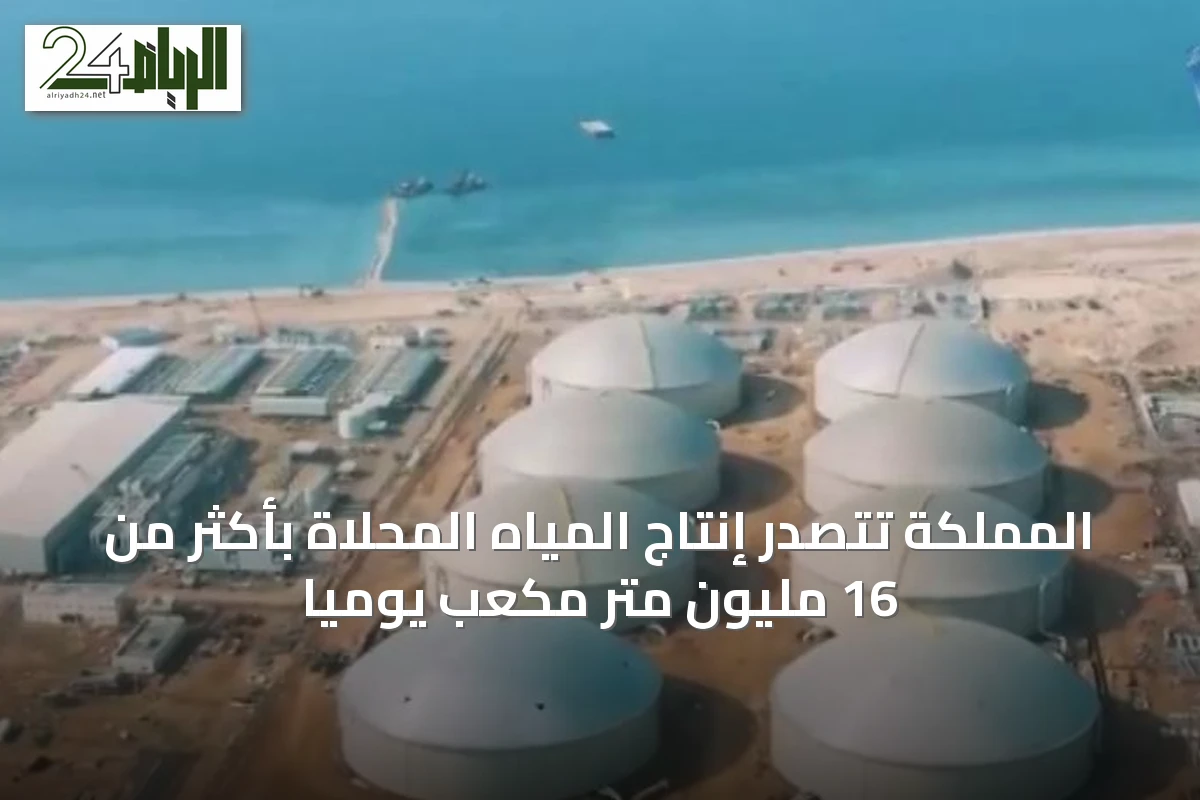 المملكة تتصدر إنتاج المياه المحلاة بأكثر من 16 مليون متر مكعب يوميًا