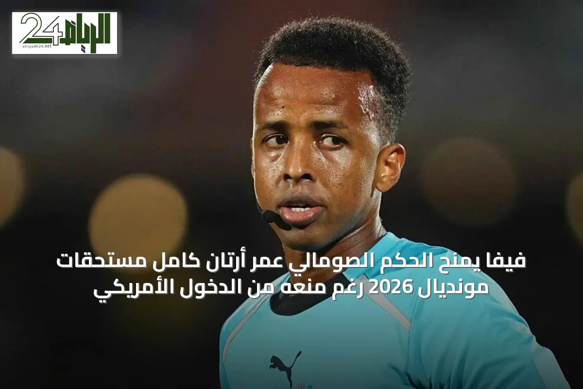 فيفا يمنح الحكم الصومالي عمر أرتان كامل مستحقات مونديال 2026 رغم منعه من الدخول الأمريكي