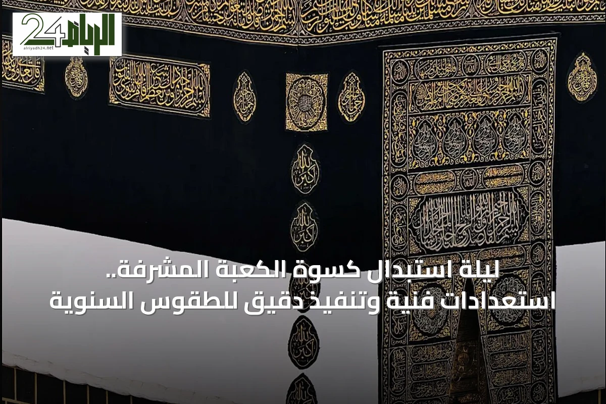 ليلة استبدال كسوة الكعبة المشرفة.. استعدادات فنية وتنفيذ دقيق للطقوس السنوية