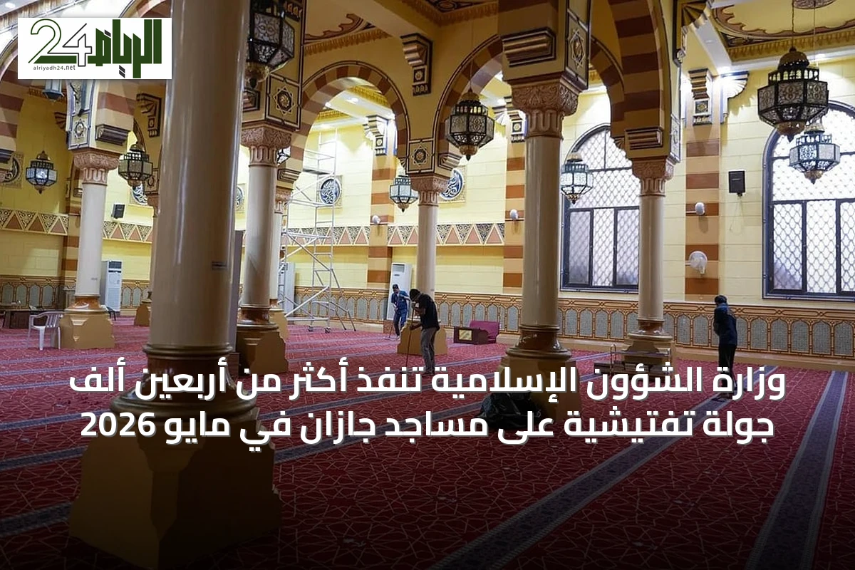 وزارة الشؤون الإسلامية تنفذ أكثر من أربعين ألف جولة تفتيشية على مساجد جازان في مايو 2026