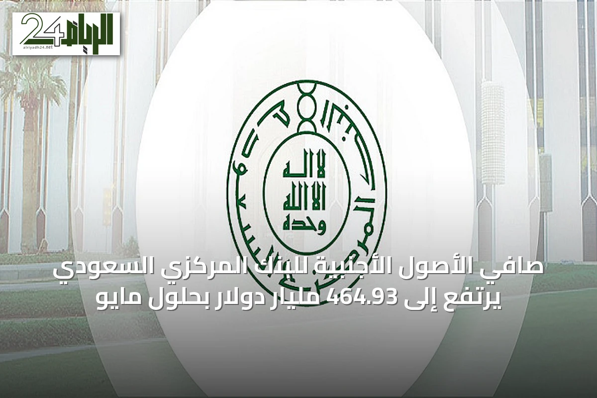 صافي الأصول الأجنبية للبنك المركزي السعودي يرتفع إلى 464.93 مليار دولار بحلول مايو