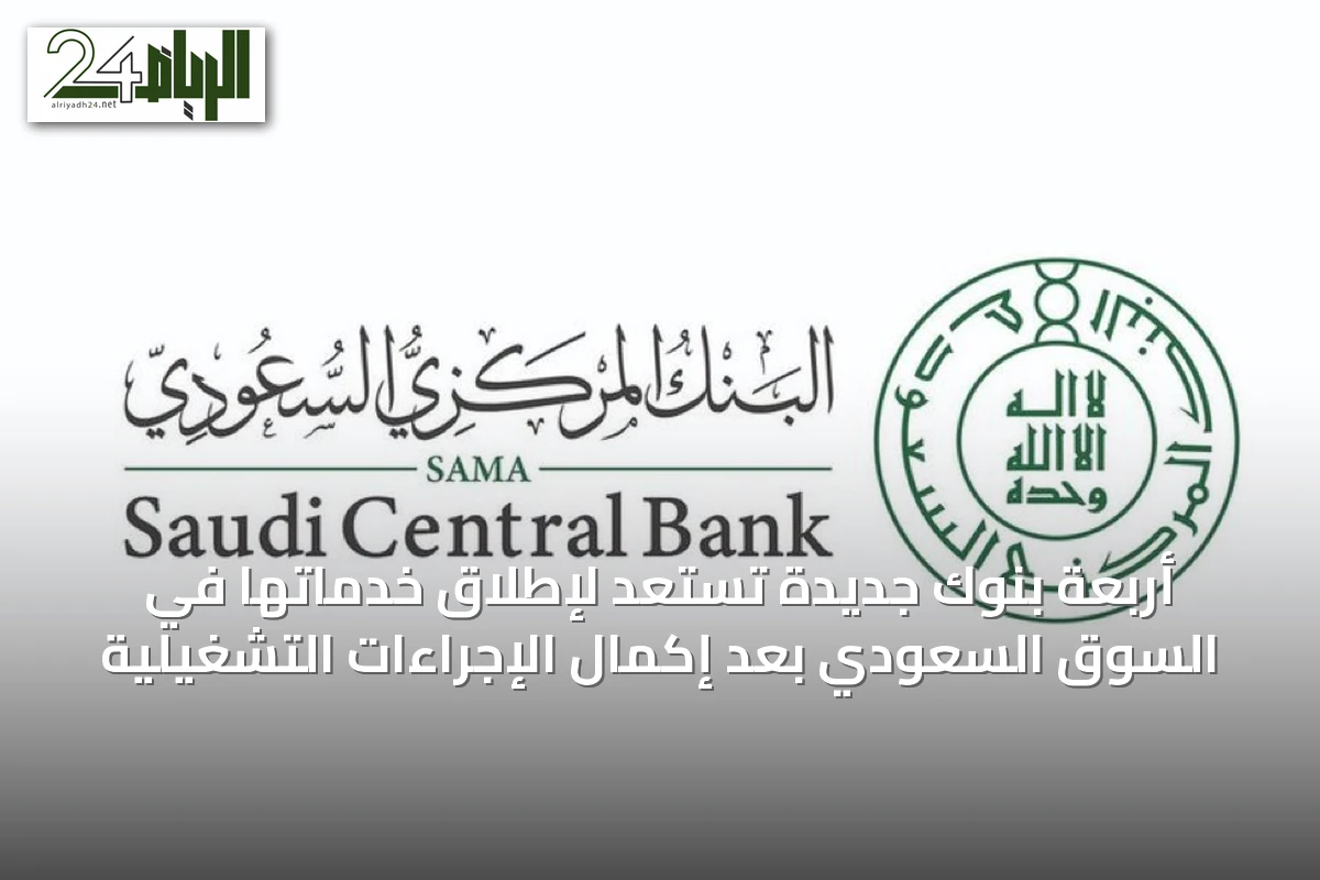 أربعة بنوك جديدة تستعد لإطلاق خدماتها في السوق السعودي بعد إكمال الإجراءات التشغيلية