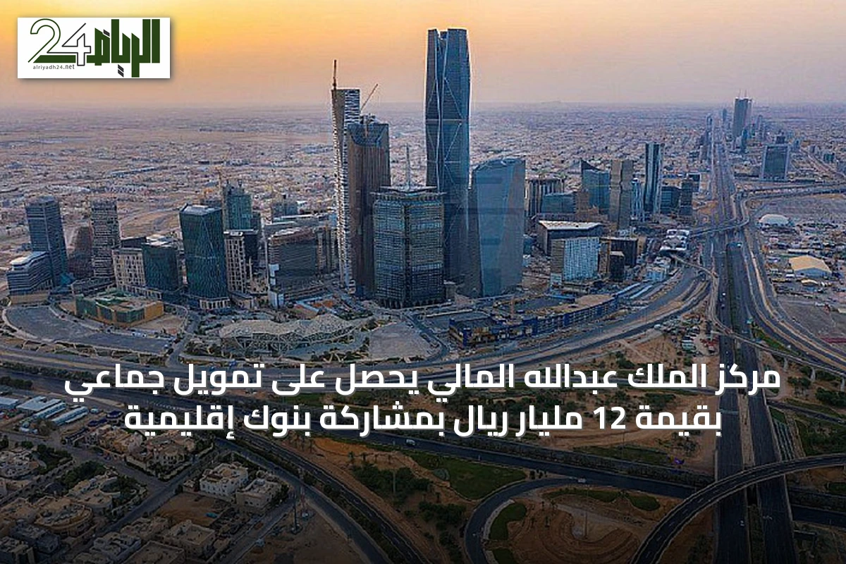 مركز الملك عبدالله المالي يحصل على تمويل جماعي بقيمة 12 مليار ريال بمشاركة بنوك إقليمية