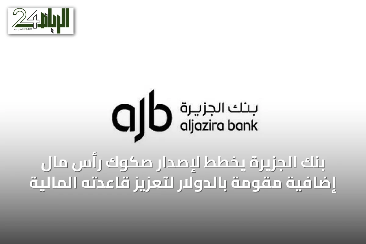 بنك الجزيرة يخطط لإصدار صكوك رأس مال إضافية مقومة بالدولار لتعزيز قاعدته المالية