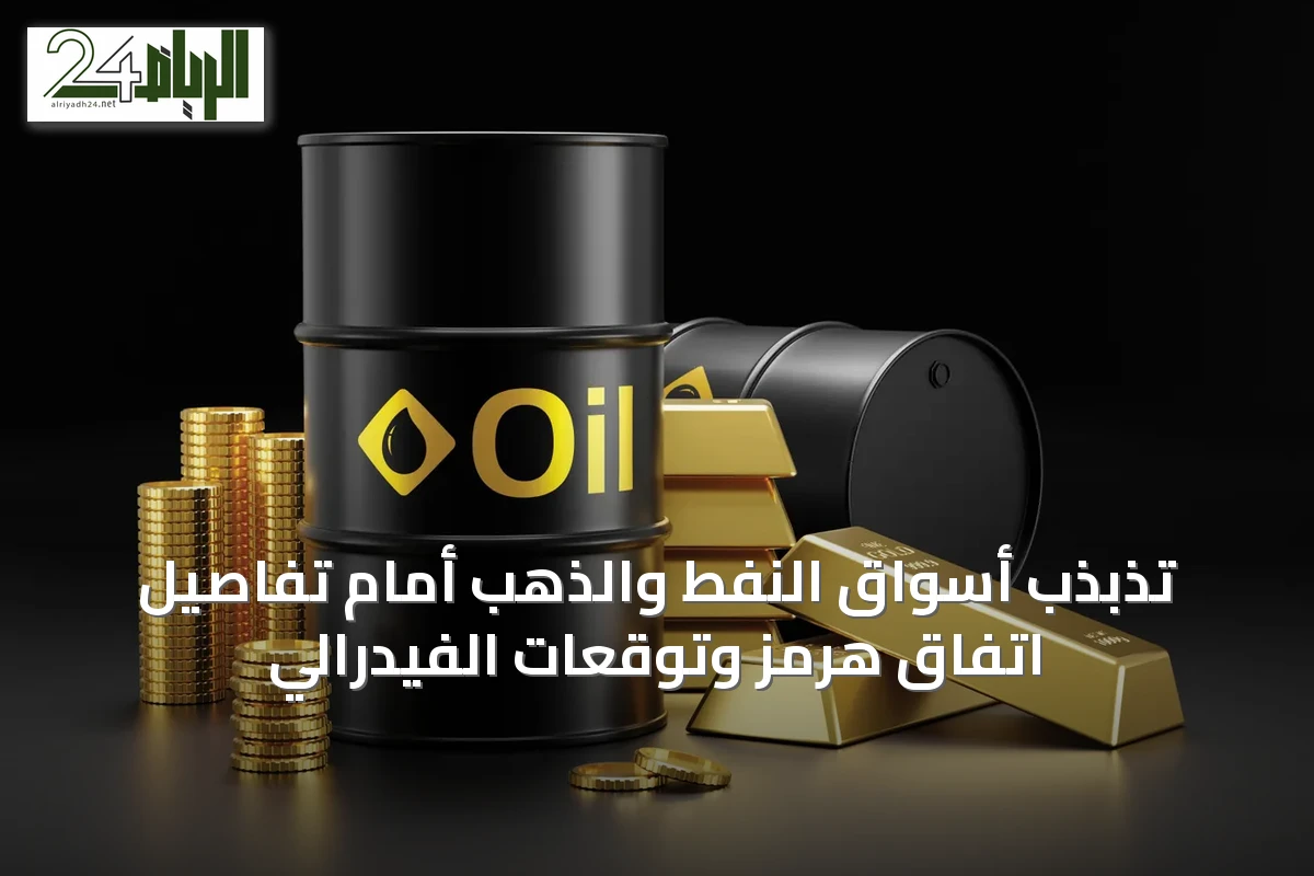 تذبذب أسواق النفط والذهب أمام تفاصيل اتفاق هرمز وتوقعات الفيدرالي