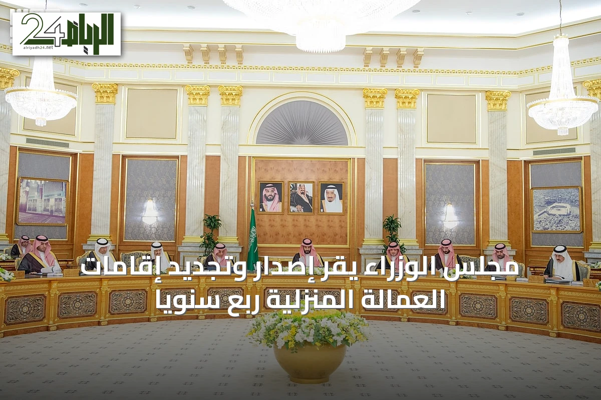 مجلس الوزراء يقر إصدار وتجديد إقامات العمالة المنزلية ربع سنويًا