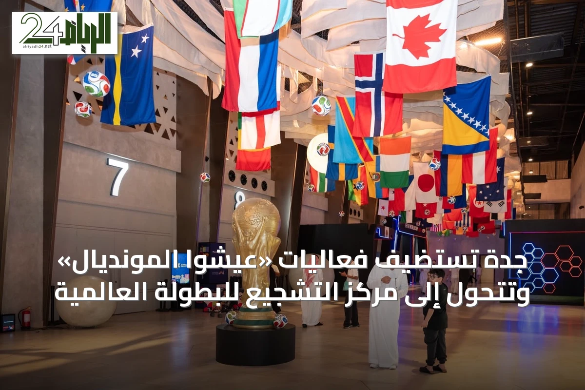 جدة تستضيف فعاليات «عيشوا المونديال» وتتحول إلى مركز التشجيع للبطولة العالمية