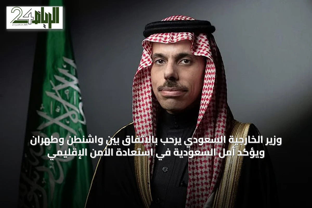 وزير الخارجية السعودي يرحب بالاتفاق بين واشنطن وطهران ويؤكد أمل السعودية في استعادة الأمن الإقليمي
