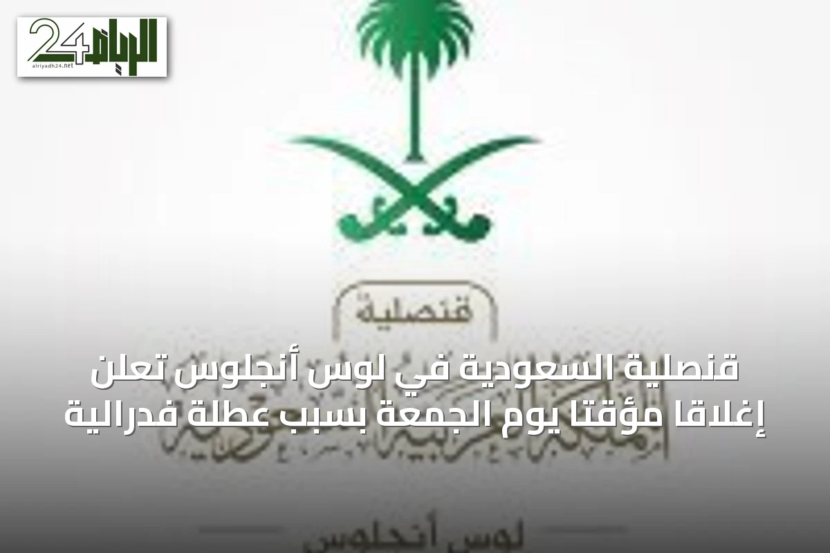 قنصلية السعودية في لوس أنجلوس تعلن إغلاقاً مؤقتاً يوم الجمعة بسبب عطلة فدرالية