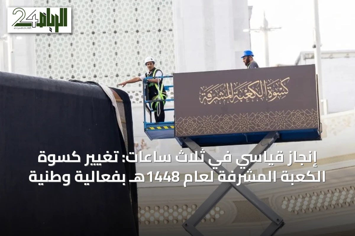 إنجاز قياسي في ثلاث ساعات: تغيير كسوة الكعبة المشرفة لعام 1448هـ بفعالية وطنية