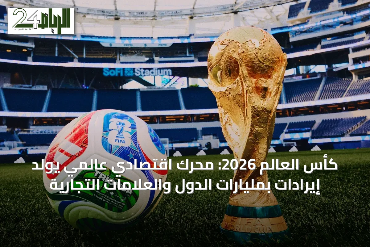 كأس العالم 2026: محرك اقتصادي عالمي يولّد إيرادات بمليارات الدول والعلامات التجارية