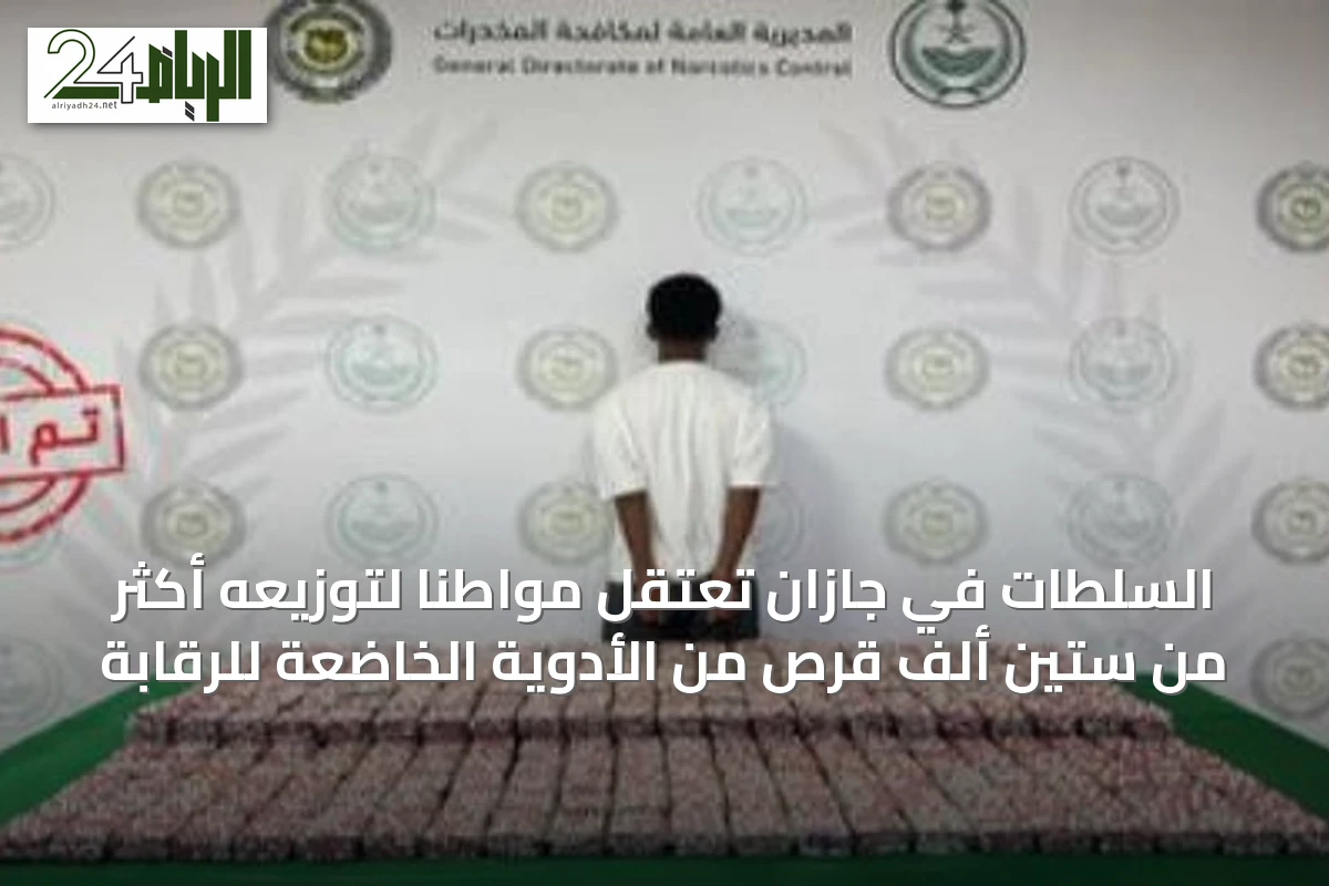 السلطات في جازان تعتقل مواطناً لتوزيعه أكثر من ستين ألف قرص من الأدوية الخاضعة للرقابة