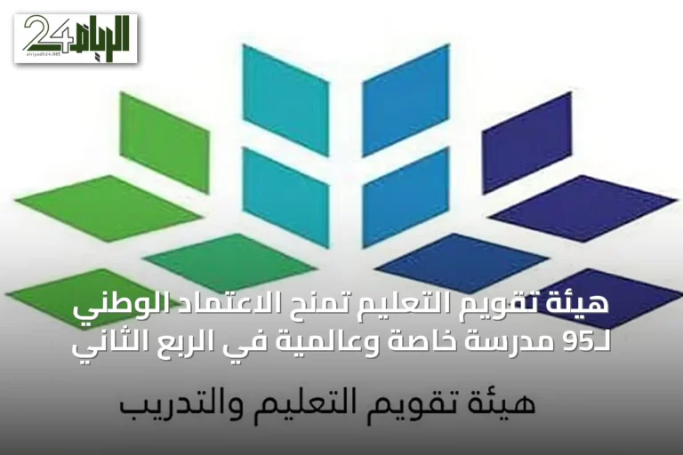 هيئة تقويم التعليم تمنح الاعتماد الوطني لـ95 مدرسة خاصة وعالمية في الربع الثاني