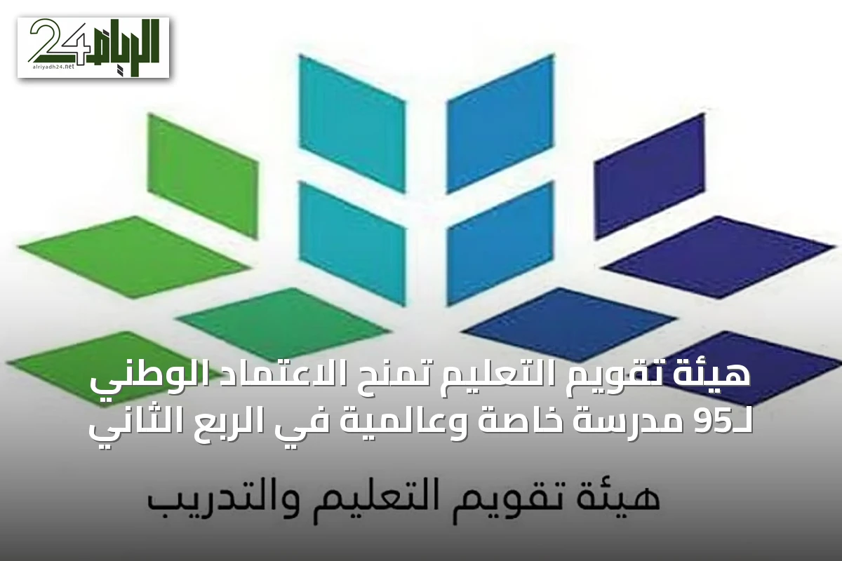 هيئة تقويم التعليم تمنح الاعتماد الوطني لـ95 مدرسة خاصة وعالمية في الربع الثاني