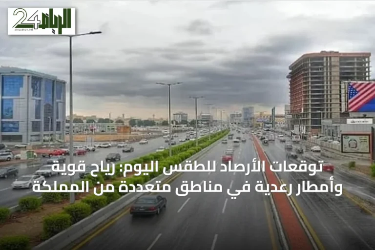 توقعات الأرصاد للطقس اليوم: رياح قوية وأمطار رعدية في مناطق متعددة من المملكة