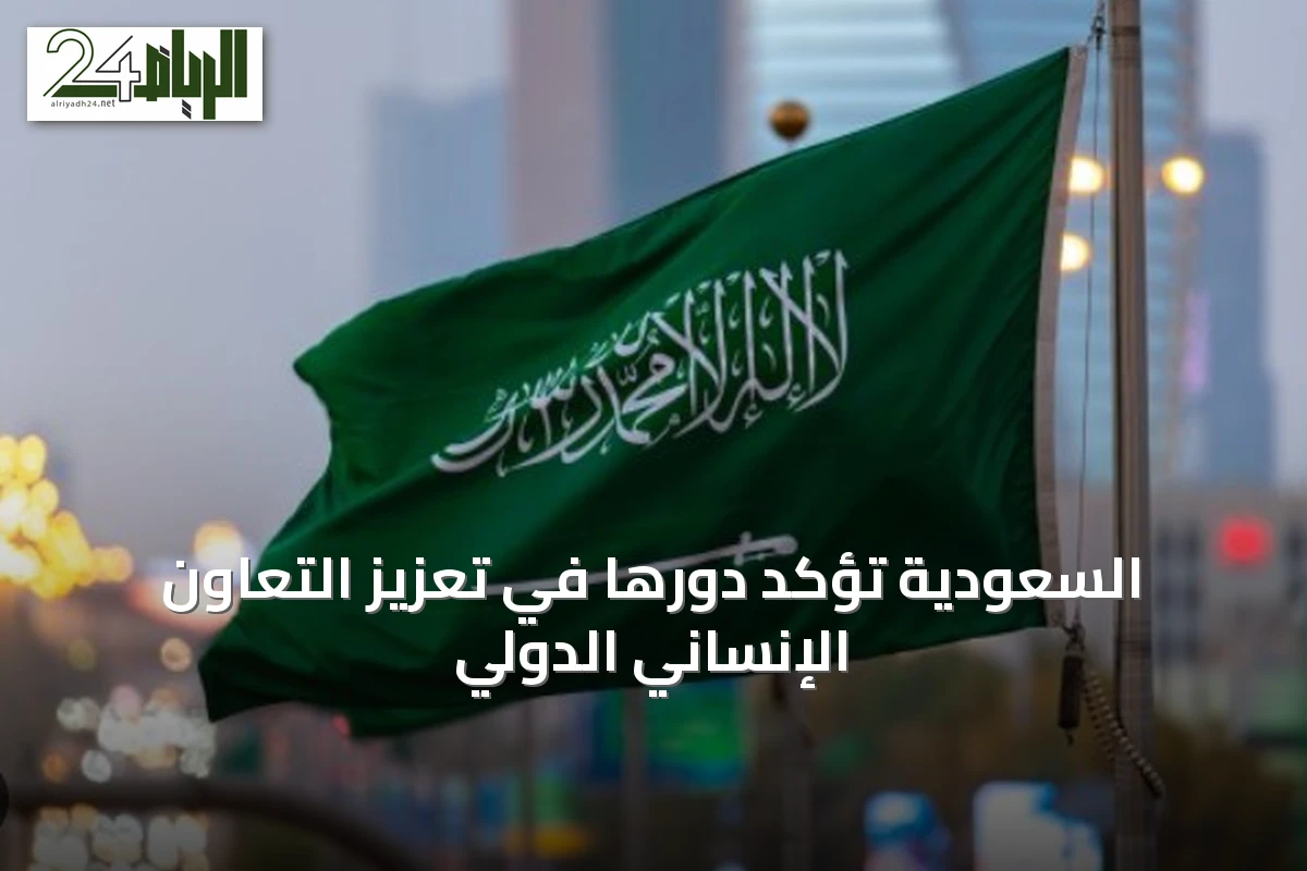 السعودية تؤكد دورها في تعزيز التعاون الإنساني الدولي