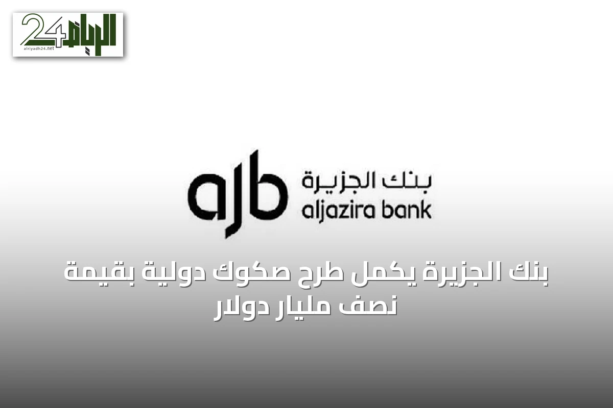 بنك الجزيرة يُكمل طرح صكوك دولية بقيمة نصف مليار دولار