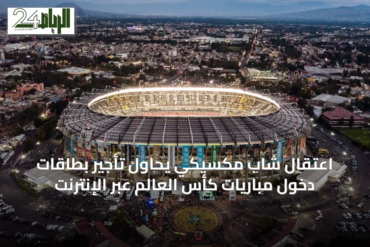 اعتقال شاب مكسيكي يُحاول تأجير بطاقات دخول مباريات كأس العالم عبر الإنترنت