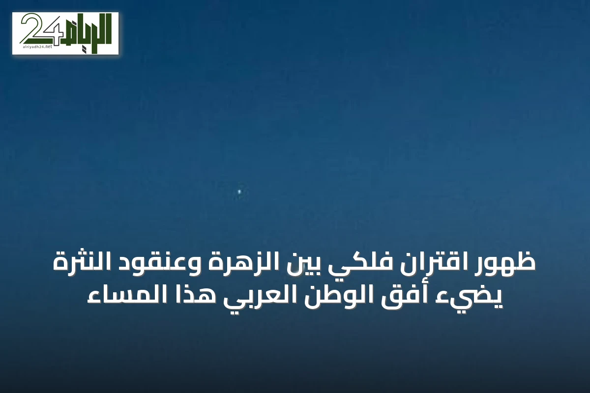 ظهور اقترانٍ فلكي بين الزهرة وعنقود النثرة يضيء أفق الوطن العربي هذا المساء