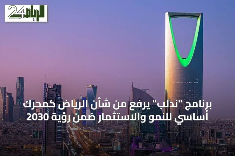 برنامج "ندلب" يرفع من شأن الرياض كمحرك أساسي للنمو والاستثمار ضمن رؤية 2030