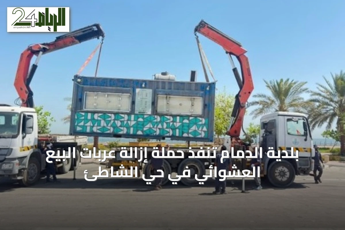 بلدية الدمام تنفّذ حملة إزالة عربات البيع العشوائي في حي الشاطئ
