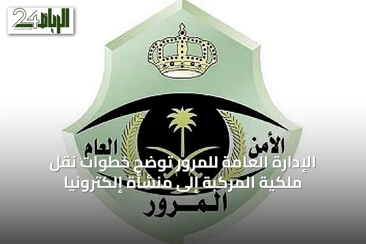 الإدارة العامة للمرور توضح خطوات نقل ملكية المركبة إلى منشأة إلكترونياً