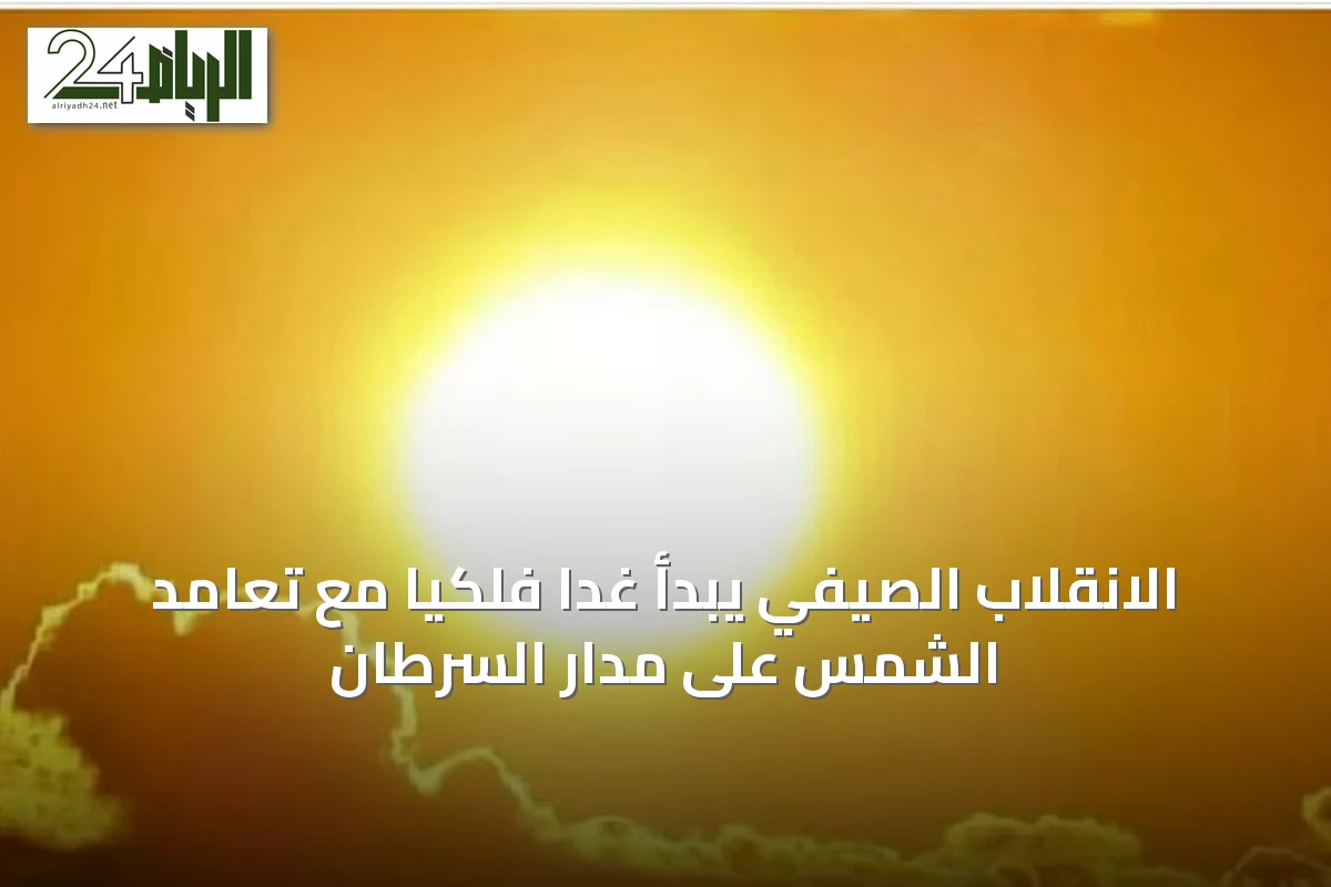 الانقلاب الصيفي يبدأ غدًا فلكيًا مع تعامد الشمس على مدار السرطان
