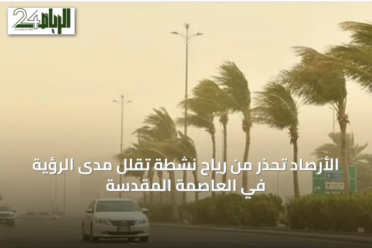 الأرصاد تحذر من رياح نشطة تقلل مدى الرؤية في العاصمة المقدسة