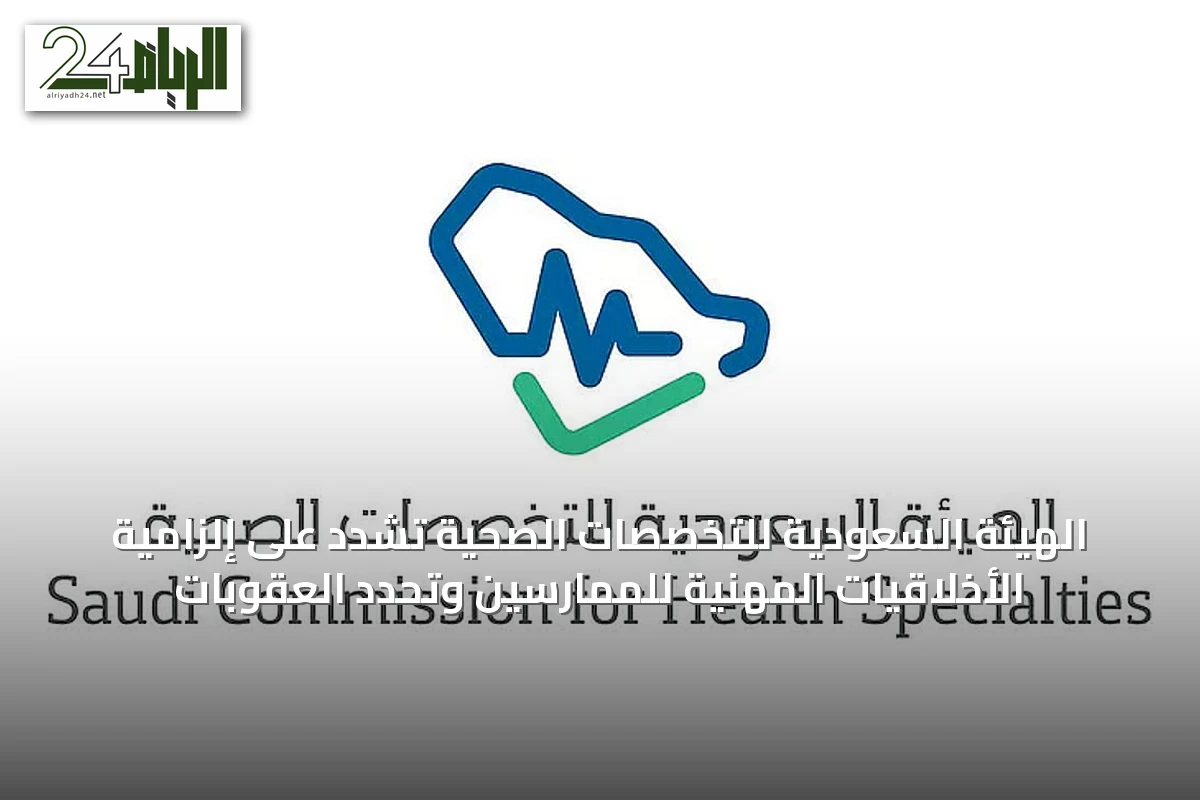 الهيئة السعودية للتخصصات الصحية تشدد على إلزامية الأخلاقيات المهنية للممارسين وتحدد العقوبات