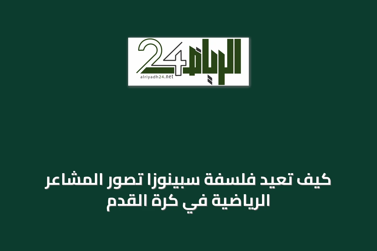 كيف تُعيد فلسفة سبينوزا تصور المشاعر الرياضية في كرة القدم