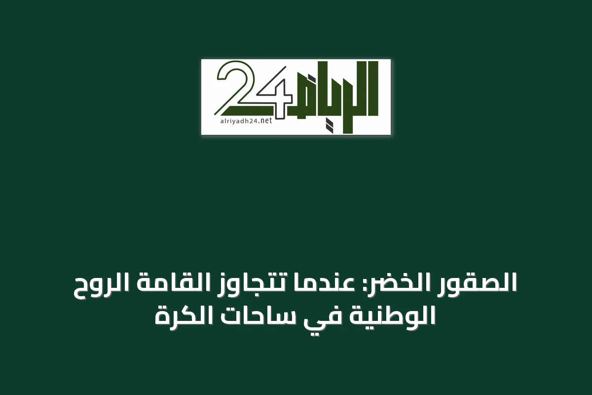 الصقور الخضر: عندما تتجاوز القامة الروح الوطنية في ساحات الكرة