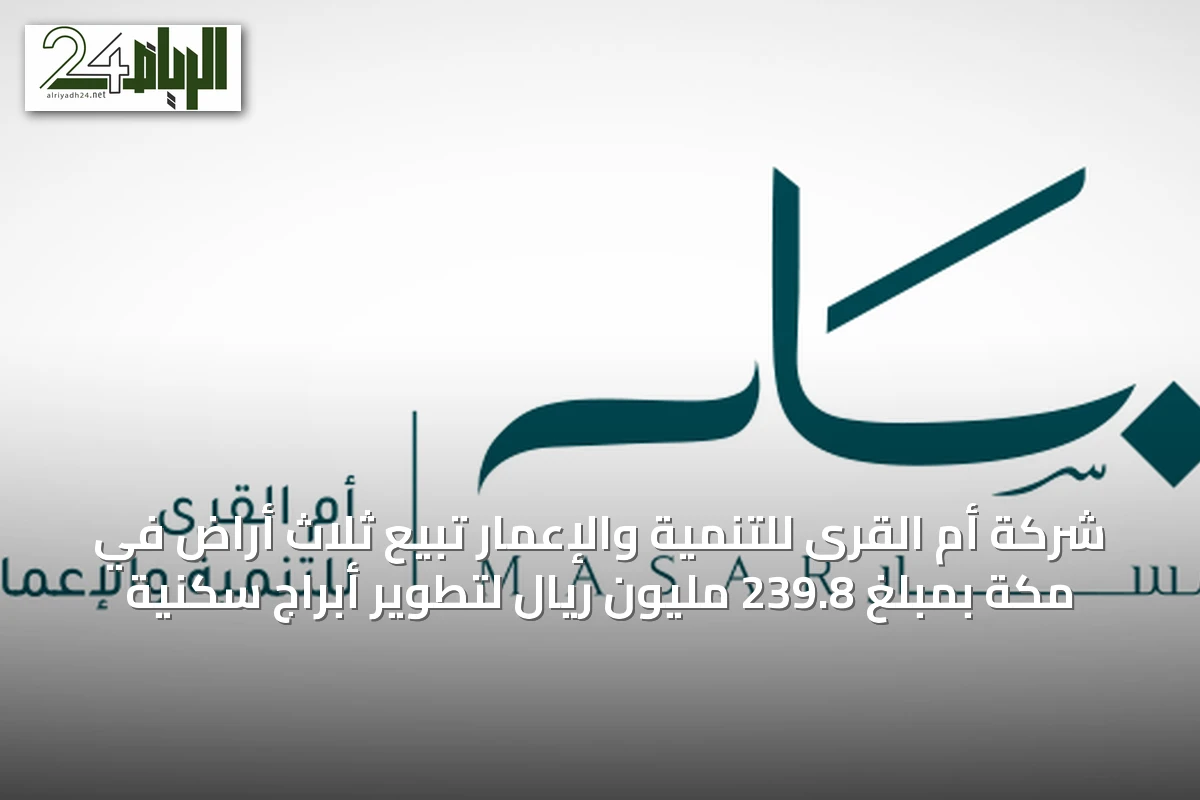 شركة أم القرى للتنمية والإعمار تبيع ثلاث أراضٍ في مكة بمبلغ 239.8 مليون ريال لتطوير أبراج سكنية