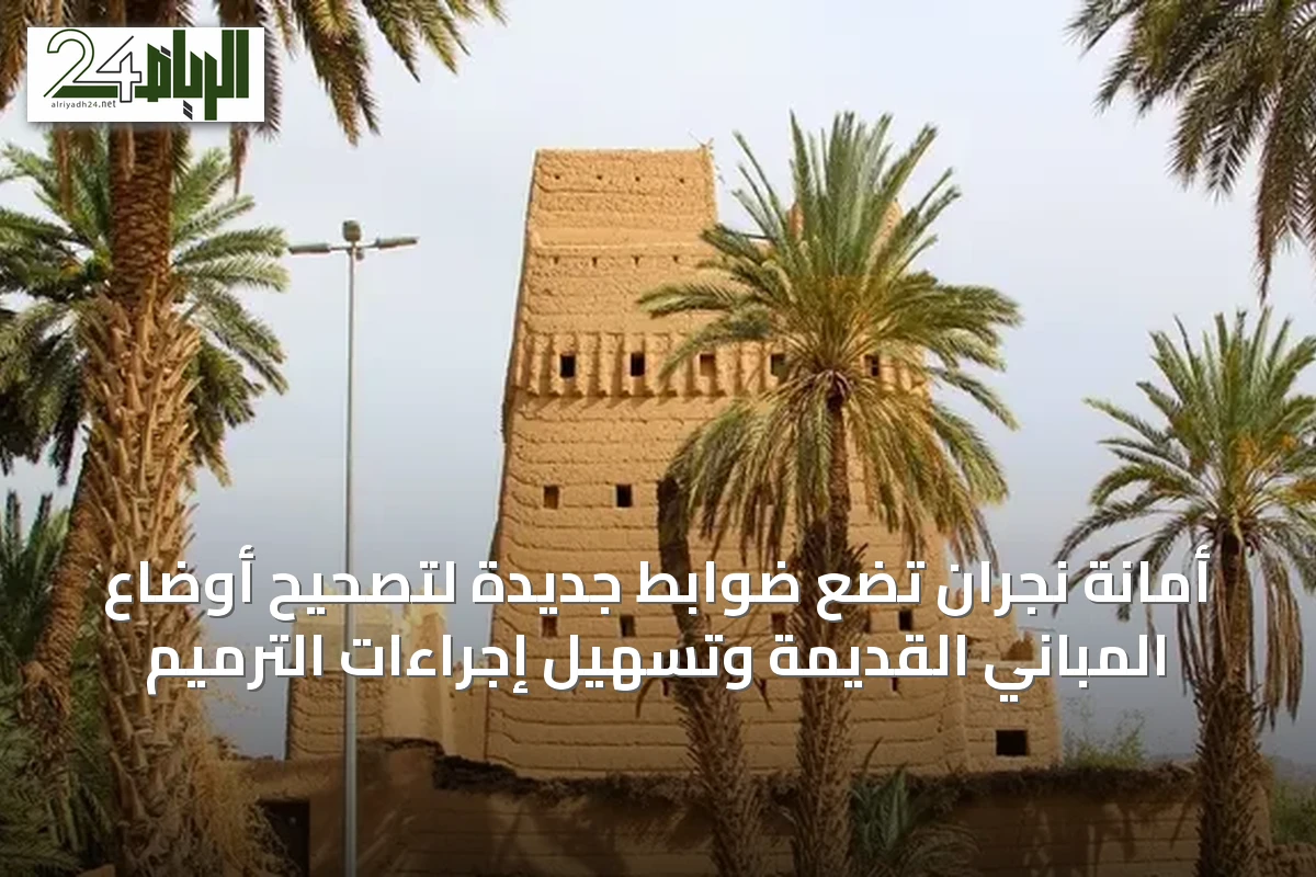 أمانة نجران تضع ضوابط جديدة لتصحيح أوضاع المباني القديمة وتسهيل إجراءات الترميم