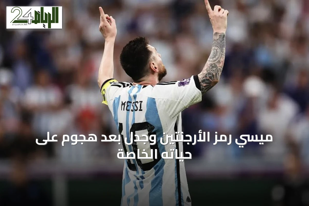 ميسي رمز الأرجنتين وجدل بعد هجوم على حياته الخاصة